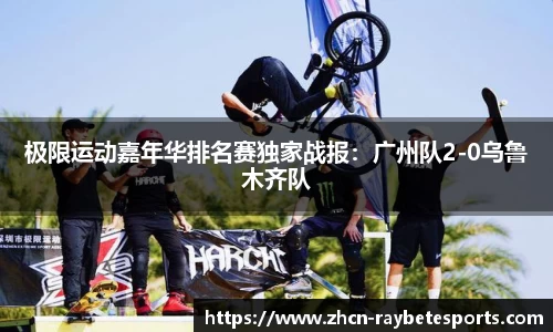 极限运动嘉年华排名赛独家战报：广州队2-0乌鲁木齐队