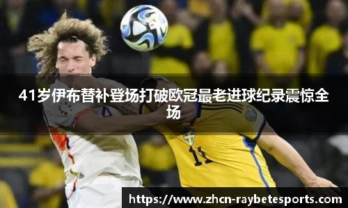 41岁伊布替补登场打破欧冠最老进球纪录震惊全场